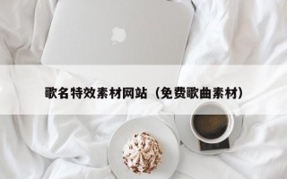 昭通歌名特效素材网站（免费歌曲素材）